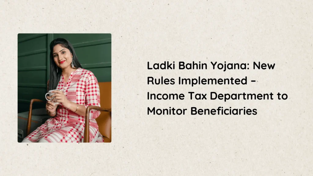 Ladki Bahin Yojana: New Rules Implemented – Income Tax Department to Monitor Beneficiaries